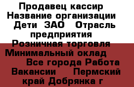 Продавец-кассир › Название организации ­ Дети, ЗАО › Отрасль предприятия ­ Розничная торговля › Минимальный оклад ­ 27 000 - Все города Работа » Вакансии   . Пермский край,Добрянка г.
